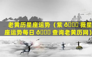 老黄历星座运势（紫 🍁 薇星座运势每日 🕊 查询老黄历网）